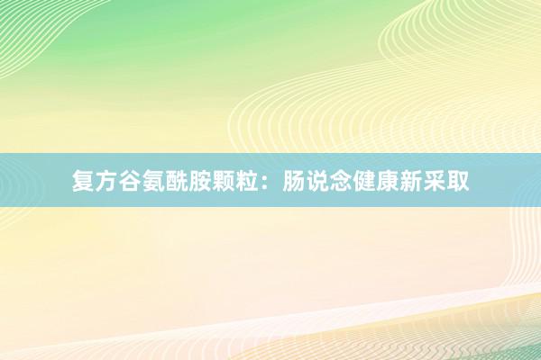 复方谷氨酰胺颗粒:肠说念健康新采取