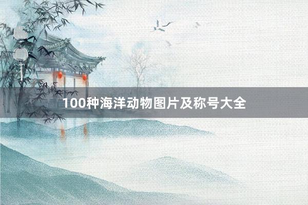 100种海洋动物图片及称号大全